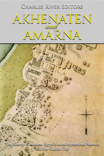 Akhenaten and Amarna: The History of Ancient Egypt’s Most Mysterious Pharaoh and His Capital City