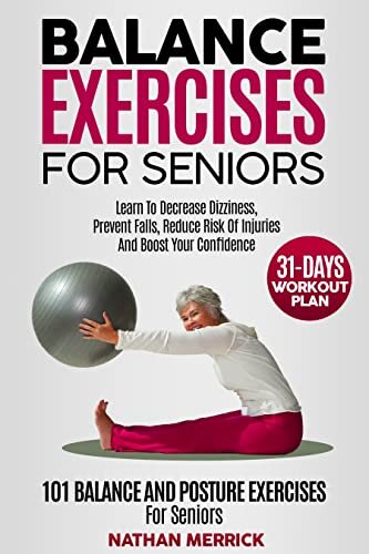 Balance Exercises For Seniors: 101 Balance And Posture Exercises For Seniors. Learn To Decrease Dizziness, Prevent Falls, Reduce Risk Of Injuries And Boost Your Confidence | + 31-Days Workout Plan