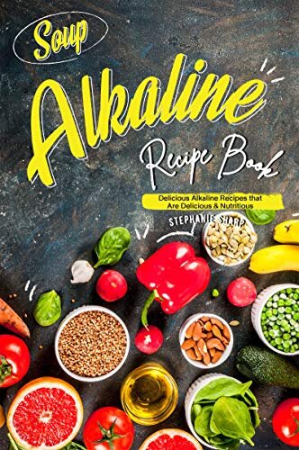 Soup Alkaline Recipe Book: Delicious Alkaline Recipes that Are Delicious & Nutritious