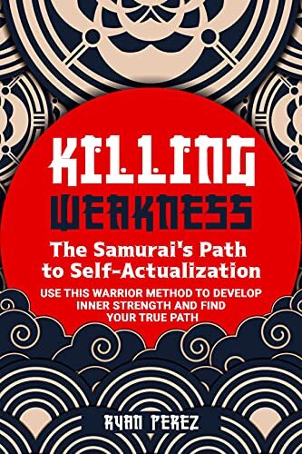 Killing Weakness: The Samurai’s Path to Self-Actualization : Use This Warrior Method to Develop Inner Strength and Find Your True Path