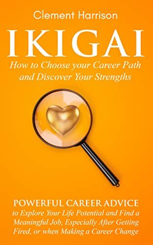 Ikigai, How to Choose your Career Path and Discover Your Strengths: Powerful Career Advice to Find a Meaningful Job, Especially After Getting Fired, or when Making a Career Change