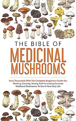 The Bible Of Medicinal Mushrooms: Save Thousands With The Complete Beginners Guide On: Planting, Growing, Storing, And Harvesting Gourmet Medicinal Mushrooms To Use In Your Daily Life