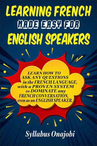 Learning French Made Easy for English Speakers: Learn How to ASK ANY QUESTIONS in the French Language, with a PROVEN SYSTEM to DOMINATE any FRENCH CONVERSATION, even as an ENGLISH SPEAKER