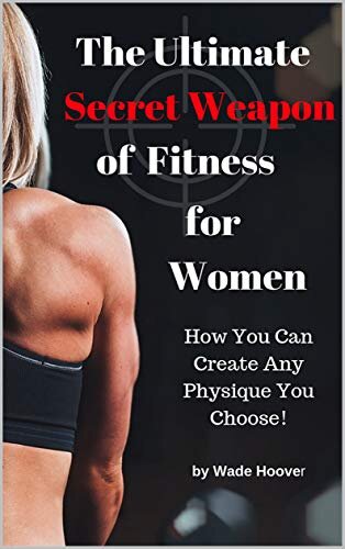 The Ultimate Secret Weapon of Fitness for Women: How You Can Create Any Physique You Choose!