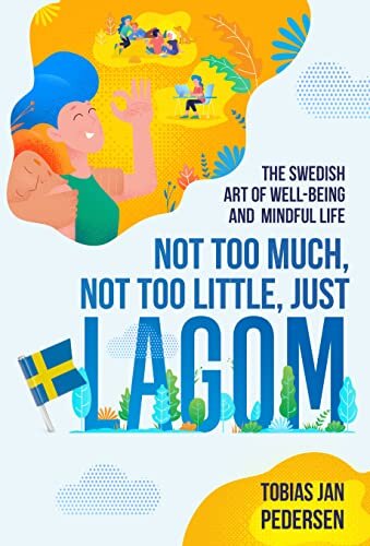 Not Too Much, Not Too Little, Just Lagom: The Swedish Art of Well-Being and Mindful Life (The Scandinavian Art of Well-Being : Minimalism, Hygge & Lagom for a Fulfilling and Meaningful Life)