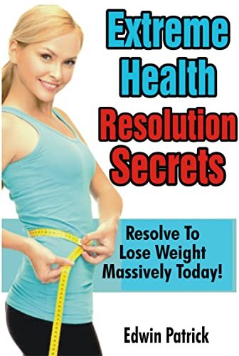 Extreme Health Resolution Secrets : Resolve to Lose Weight Massively Today!