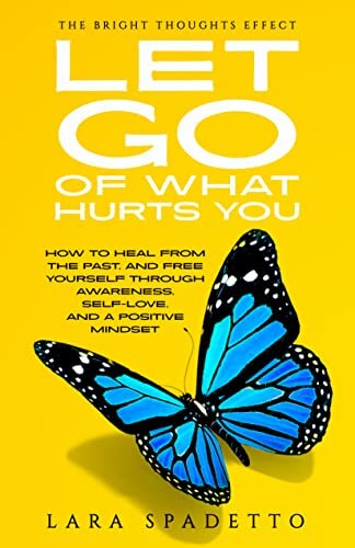 Let Go of What Hurts You: How to Heal from the Past and Free Yourself Through Awareness, Self-Love, and a Positive Mindset (The Bright Thoughts Effect)