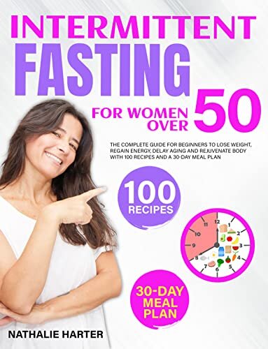 Intermittent Fasting for Women Over 50: The Complete Guide for Beginners to Lose Weight, Regain Energy, Delay Aging and Rejuvenate Body with 100 Recipes and a 30-Day Meal Plan