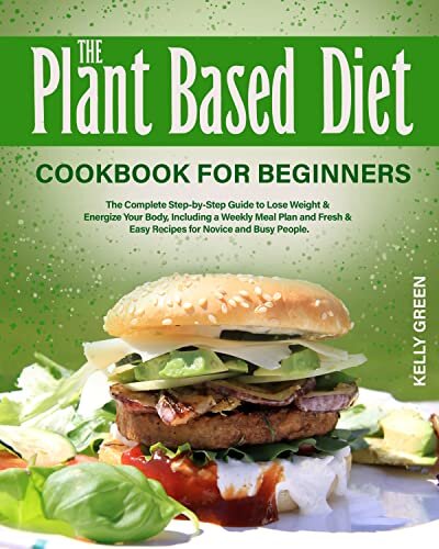 The Plant-Based Diet, Cookbook for Beginners: The Complete Step-by-Step Guide to Lose Weight & Energize Your Body, Including a Weekly Meal Plan and Fresh & Easy Recipes for Novice and Busy People