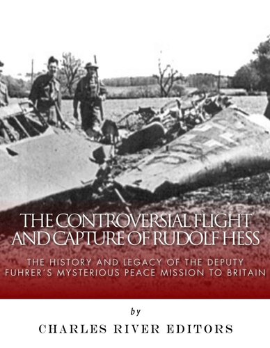 The Controversial Flight and Capture of Rudolf Hess: The History and Legacy of the Deputy Fuhrer’s Mysterious Peace Mission to Britain