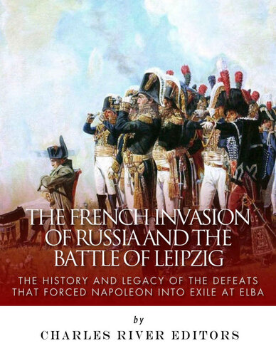 The French Invasion of Russia and the Battle of Leipzig: The History and Legacy of the Defeats that Forced Napoleon into Exile at Elba