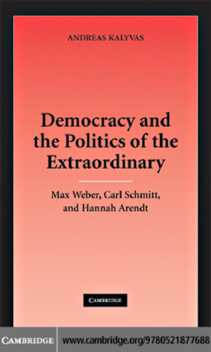 Democracy and the Politics of the Extraordinary: Max Weber, Carl Schmitt, and Hannah Arendt