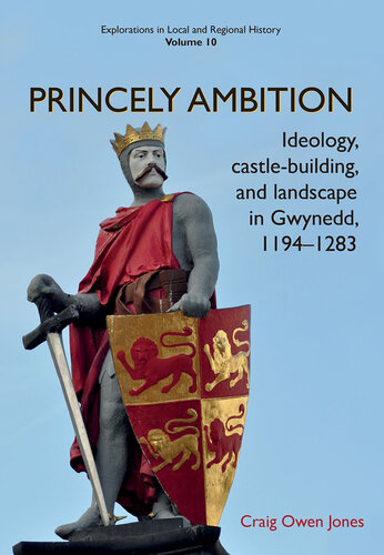 Princely Ambition: Ideology, castle-building and landscape in Gwynedd, 1194-1283 (Explorations in Local and Regional Histo Book 10)