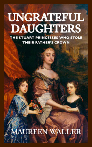 Ungrateful Daughters: The Stuart Princesses Who Stole Their Father's Crown