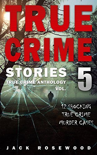 True Crime Stories Volume 5: 12 Shocking True Crime Murder Cases (True Crime Anthology)