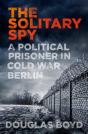 The Solitary Spy: A Political Prisoner in Cold War Berlin