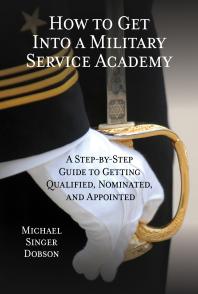 How to Get Into a Military Service Academy : A Step-by-Step Guide to Getting Qualified, Nominated, and Appointed