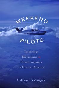 Weekend Pilots : Technology, Masculinity, and Private Aviation in Postwar America