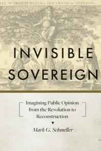 Invisible Sovereign : Imagining Public Opinion from the Revolution to Reconstruction