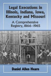 Legal Executions in Illinois, Indiana, Iowa, Kentucky and Missouri : A Comprehensive Registry, 1866-1965