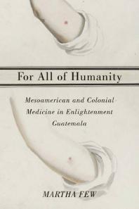 For All of Humanity : Mesoamerican and Colonial Medicine in Enlightenment Guatemala