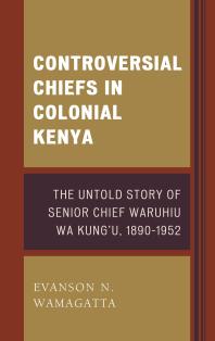 Controversial Chiefs in Colonial Kenya : The Untold Story of Senior Chief Waruhiu Wa Kung'u, 1890–1952