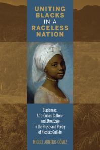 Uniting Blacks in a Raceless Nation : Blackness, Afro-Cuban Culture, and Mestizaje in the Prose and Poetry of Nicolás Guillén