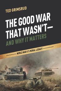 The Good War That Wasn’t—and Why It Matters : World War II’s Moral Legacy