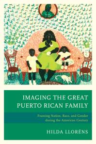 Imaging the Great Puerto Rican Family : Framing Nation, Race, and Gender During the American Century