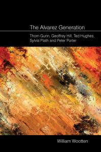 The Alvarez Generation : Thom Gunn, Geoffrey Hill, Ted Hughes, Sylvia Plath, and Peter Porter