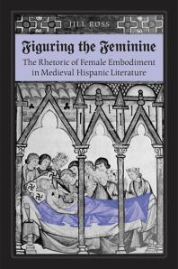 Figuring the Feminine : The Rhetoric of Female Embodiment in Medieval Hispanic Literature