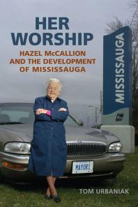 Her Worship : Hazel Mccallion and the Development of Mississauga