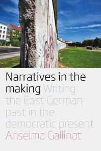 Narratives in the Making : Writing the East German Past in the Democratic Present