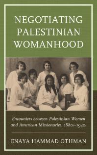 Negotiating Palestinian Womanhood : Encounters Between Palestinian Women and American Missionaries, 1880s-1940s