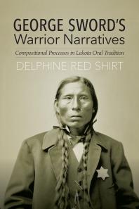 George Sword's Warrior Narratives : Compositional Processes in Lakota Oral Tradition