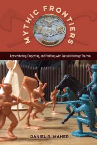 Mythic Frontiers : Remembering, Forgetting, and Profiting with Cultural Heritage Tourism