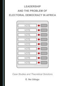 Leadership and the Problem of Electoral Democracy in Africa : Case Studies and Theoretical Solutions