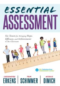 Essential Assessment : Six Tenets for Bringing Hope, Efficacy, and Achievement to the Classroom--Deepen Teachers' Understanding of Assessment to Meet Standards and Generate a Culture of Learning