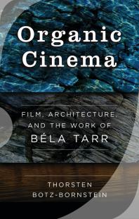 Organic Cinema : Film, Architecture, and the Work of Béla Tarr