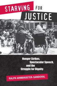 Starving for Justice : Hunger Strikes, Spectacular Speech, and the Struggle for Dignity