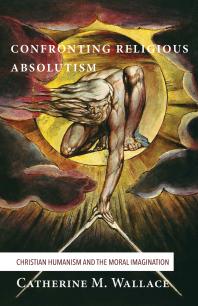 Confronting Religious Absolutism : Christian Humanism and the Moral Imagination