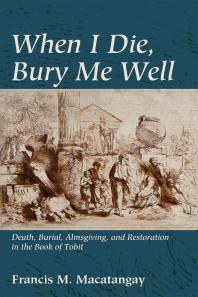 When I Die, Bury Me Well : Death, Burial, Almsgiving, and Restoration in the Book of Tobit