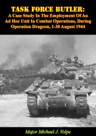 Task Force Butler: : A Case Study In The Employment Of An Ad Hoc Unit In Combat Operations, During Operation Dragoon, 1-30 August 1944