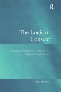 The Logic of Consent : The Diversity and Deceptiveness of Consent As a Defense to Criminal Conduct