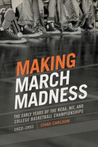 Making March Madness : The Early Years of the NCAA, NIT, and College Basketball Championships, 1922-1951