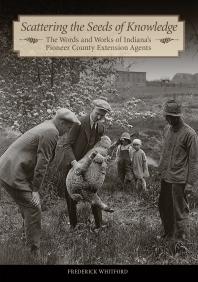 Scattering the Seeds of Knowledge : The Words and Works of Indiana's Pioneer County Extension Agents