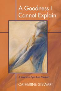 A Goodness I Cannot Explain : A Medical-Spiritual Memoir