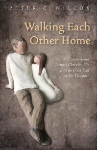 Walking Each Other Home : Reflections about Living a Christian Life from an Older Dad to His Daughter