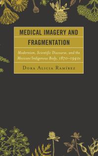 Medical Imagery and Fragmentation : Modernism, Scientific Discourse, and the Mexican/Indigenous Body, 1870-1940s