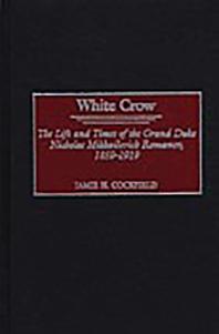 White Crow: the Life and Times of the Grand Duke Nicholas Mikhailovich Romanov, 1859-1919 : The Life and Times of the Grand Duke Nicholas Mikhailovich Romanov, 1859-1919